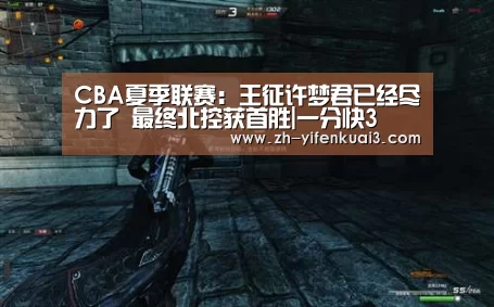 CBA夏季联赛：王征许梦君已经尽力了 最终北控获首胜|一分快3